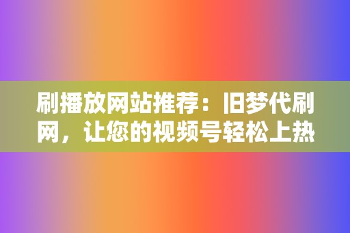 刷播放网站推荐:旧梦代刷网,让您的视频号轻松上热门 第2张 刷播放网站推荐:旧梦代刷网,让您的视频号轻松上热门 第2张