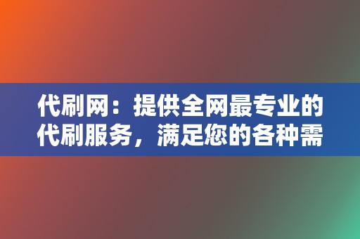 代刷网:提供全网最专业的代刷服务,满足您的各种需求。 第2张 代刷网:提供全网最专业的代刷服务,满足您的各种需求。 第2张