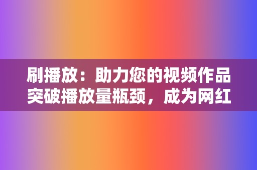 刷播放:助力您的视频作品突破播放量瓶颈,成为网红之路上的有力助手。 第2张 刷播放:助力您的视频作品突破播放量瓶颈,成为网红之路上的有力助手。 第2张