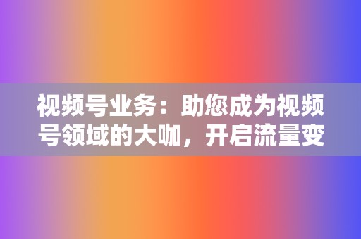 视频号业务:助您成为视频号领域的大咖,开启流量变现之旅。 第2张 视频号业务:助您成为视频号领域的大咖,开启流量变现之旅。 第2张