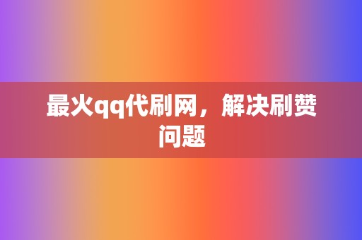 最火qq代刷网,解决刷赞问题 第2张 最火qq代刷网,解决刷赞问题 第2张