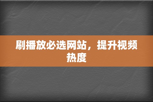 刷播放必选网站,提升视频热度 第2张 刷播放必选网站,提升视频热度 第2张