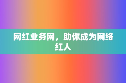 网红业务网,助你成为网络红人 第2张 网红业务网,助你成为网络红人 第2张