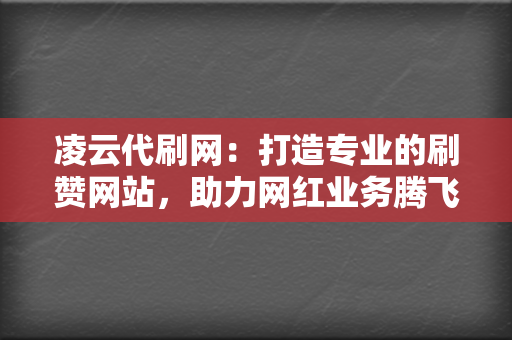 凌云代刷网:打造专业的刷赞网站,助力网红业务腾飞 第2张 凌云代刷网:打造专业的刷赞网站,助力网红业务腾飞 第2张