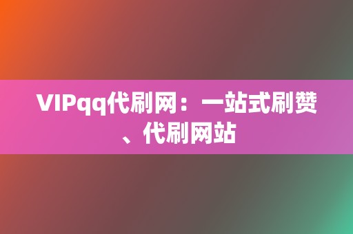 VIPqq代刷网:一站式刷赞、代刷网站 第2张 VIPqq代刷网:一站式刷赞、代刷网站 第2张
