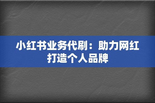 小红书业务代刷:助力网红打造个人品牌 第2张 小红书业务代刷:助力网红打造个人品牌 第2张