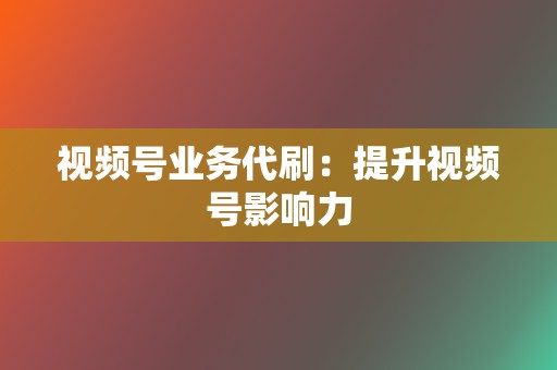 视频号业务代刷:提升视频号影响力 第2张 视频号业务代刷:提升视频号影响力 第2张