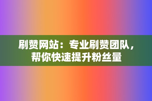 刷赞网站:专业刷赞团队,帮你快速提升粉丝量 第2张 刷赞网站:专业刷赞团队,帮你快速提升粉丝量 第2张