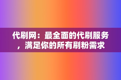 代刷网:最全面的代刷服务,满足你的所有刷粉需求 第2张 代刷网:最全面的代刷服务,满足你的所有刷粉需求 第2张