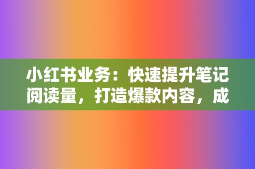 小红书业务:快速提升笔记阅读量,打造爆款内容,成为种草达人 第2张 小红书业务:快速提升笔记阅读量,打造爆款内容,成为种草达人 第2张