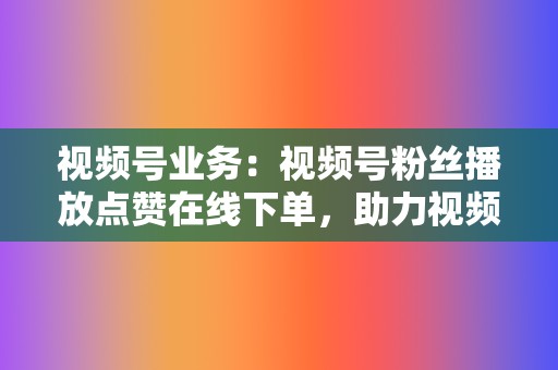 视频号业务:视频号粉丝播放点赞在线下单,助力视频号快速变现 第2张 视频号业务:视频号粉丝播放点赞在线下单,助力视频号快速变现 第2张