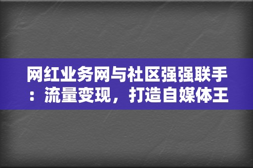 网红业务网与社区强强联手:流量变现,打造自媒体王国 第2张 网红业务网与社区强强联手:流量变现,打造自媒体王国 第2张