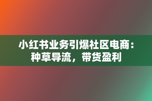 小红书业务引爆社区电商:种草导流,带货盈利 第2张 小红书业务引爆社区电商:种草导流,带货盈利 第2张