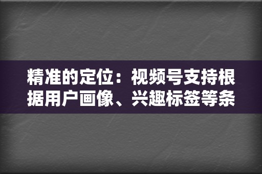 精准的定位:视频号支持根据用户画像、兴趣标签等条件进行精准定位,帮助企业和品牌触达目标受众。 第2张 精准的定位:视频号支持根据用户画像、兴趣标签等条件进行精准定位,帮助企业和品牌触达目标受众。 第2张