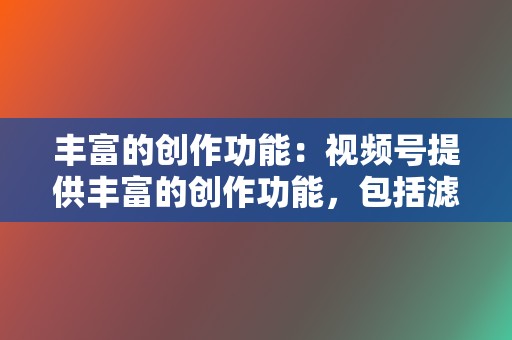 丰富的创作功能:视频号提供丰富的创作功能,包括滤 第2张 丰富的创作功能:视频号提供丰富的创作功能,包括滤 第2张