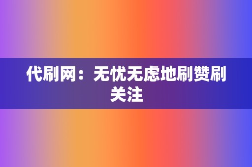 代刷网:无忧无虑地刷赞刷关注 第2张 代刷网:无忧无虑地刷赞刷关注 第2张