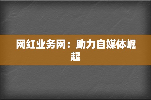 网红业务网:助力自媒体崛起 第2张 网红业务网:助力自媒体崛起 第2张