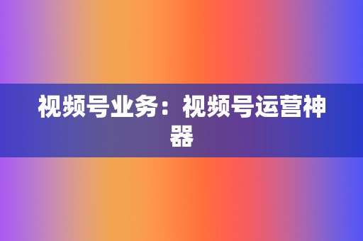 视频号业务:视频号运营神器 第2张 视频号业务:视频号运营神器 第2张