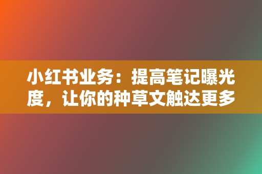 小红书业务：提高笔记曝光度，让你的种草文触达更多用户  第2张