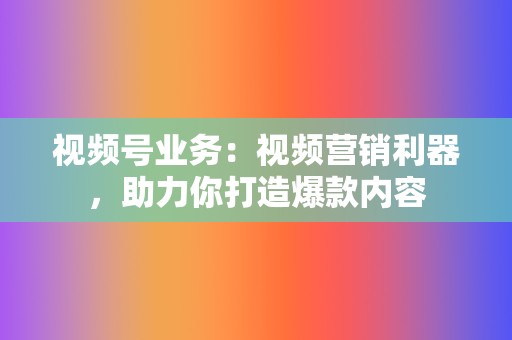 视频号业务:视频营销利器,助力你打造爆款内容 第2张 视频号业务:视频营销利器,助力你打造爆款内容 第2张