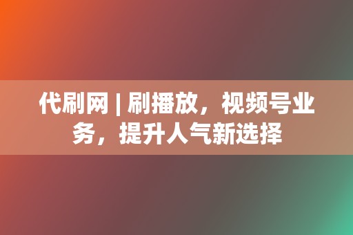 代刷网 | 刷播放,视频号业务,提升人气新选择 第2张 代刷网 | 刷播放,视频号业务,提升人气新选择 第2张