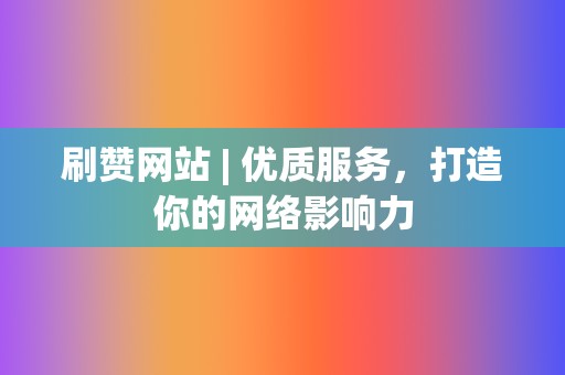刷赞网站 | 优质服务,打造你的网络影响力 第2张 刷赞网站 | 优质服务,打造你的网络影响力 第2张