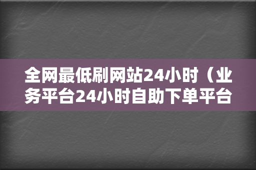 全网最低刷网站24小时(业务平台24小时自助下单平台) - 快手抖音热门网 第2张 全网最低刷网站24小时(业务平台24小时自助下单平台) - 快手抖音热门网 第2张