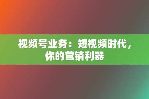 视频号业务：短视频时代，你的营销利器  第2张