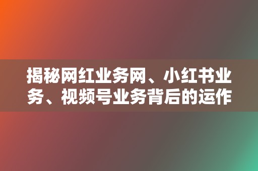 揭秘网红业务网、小红书业务、视频号业务背后的运作模式 第2张 揭秘网红业务网、小红书业务、视频号业务背后的运作模式 第2张