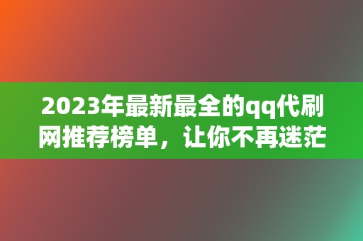 2023年最新最全的qq代刷网推荐榜单,让你不再迷茫 第2张 2023年最新最全的qq代刷网推荐榜单,让你不再迷茫 第2张