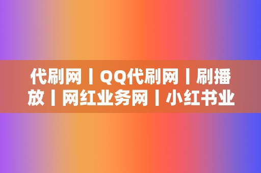 代刷网丨QQ代刷网丨刷播放丨网红业务网丨小红书业务丨视频号业务 第2张 代刷网丨QQ代刷网丨刷播放丨网红业务网丨小红书业务丨视频号业务 第2张