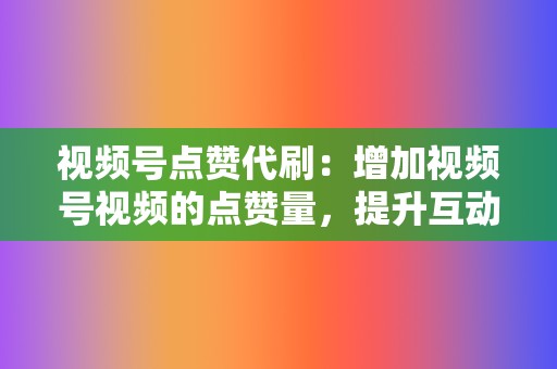 视频号点赞代刷:增加视频号视频的点赞量,提升互动率。 第2张 视频号点赞代刷:增加视频号视频的点赞量,提升互动率。 第2张