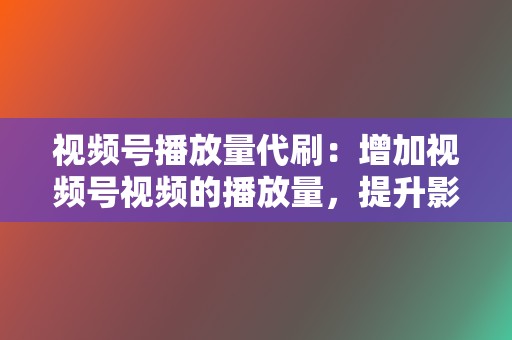 视频号播放量代刷:增加视频号视频的播放量,提升影响力。 第2张 视频号播放量代刷:增加视频号视频的播放量,提升影响力。 第2张