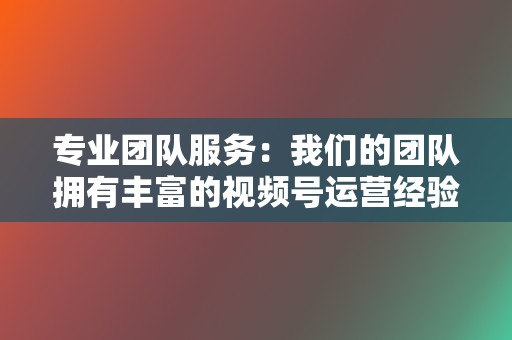 专业团队服务:我们的团队拥有丰富的视频号运营经验,可以为您提供专业的账号运营指导。 第2张 专业团队服务:我们的团队拥有丰富的视频号运营经验,可以为您提供专业的账号运营指导。 第2张