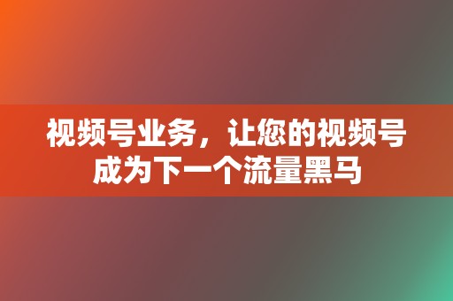 视频号业务,让您的视频号成为下一个流量黑马 第2张 视频号业务,让您的视频号成为下一个流量黑马 第2张