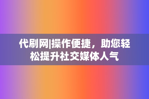 代刷网|操作便捷,助您轻松提升社交媒体人气 第2张 代刷网|操作便捷,助您轻松提升社交媒体人气 第2张