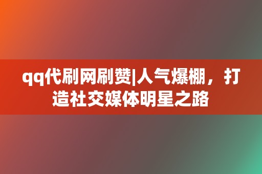 qq代刷网刷赞|人气爆棚，打造社交媒体明星之路  第2张