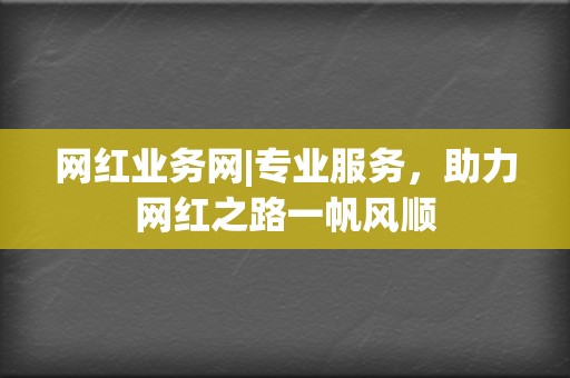 网红业务网|专业服务,助力网红之路一帆风顺 第2张 网红业务网|专业服务,助力网红之路一帆风顺 第2张