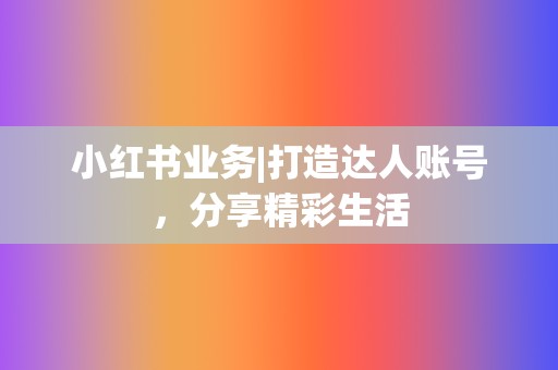 小红书业务|打造达人账号,分享精彩生活 第2张 小红书业务|打造达人账号,分享精彩生活 第2张