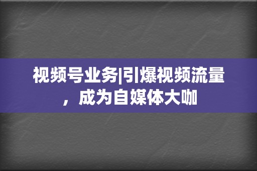 视频号业务|引爆视频流量,成为自媒体大咖 第2张 视频号业务|引爆视频流量,成为自媒体大咖 第2张