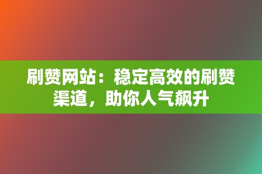 刷赞网站:稳定高效的刷赞渠道,助你人气飙升 第2张 刷赞网站:稳定高效的刷赞渠道,助你人气飙升 第2张