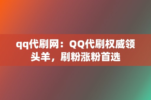 qq代刷网:QQ代刷权威领头羊,刷粉涨粉首选 第2张 qq代刷网:QQ代刷权威领头羊,刷粉涨粉首选 第2张