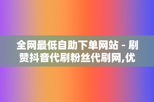 全网最低自助下单网站 - 刷赞抖音代刷粉丝代刷网,优质代刷网 第2张 全网最低自助下单网站 - 刷赞抖音代刷粉丝代刷网,优质代刷网 第2张