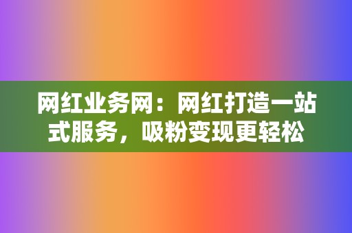 网红业务网：网红打造一站式服务，吸粉变现更轻松  第2张