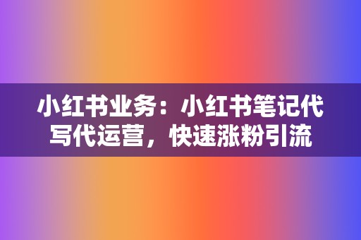 小红书业务:小红书笔记代写代运营,快速涨粉引流 第2张 小红书业务:小红书笔记代写代运营,快速涨粉引流 第2张