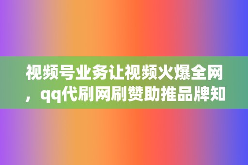视频号业务让视频火爆全网,qq代刷网刷赞助推品牌知名度 第2张 视频号业务让视频火爆全网,qq代刷网刷赞助推品牌知名度 第2张