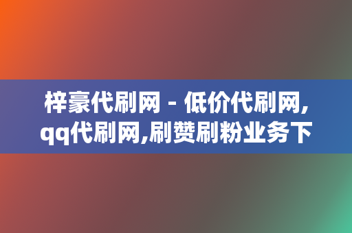 梓豪代刷网 - 低价代刷网,qq代刷网,刷赞刷粉业务下单平台 第2张 梓豪代刷网 - 低价代刷网,qq代刷网,刷赞刷粉业务下单平台 第2张