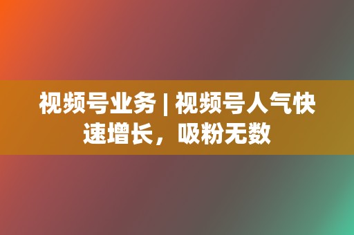 视频号业务 | 视频号人气快速增长,吸粉无数 第2张 视频号业务 | 视频号人气快速增长,吸粉无数 第2张