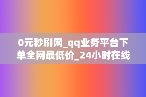 0元秒刷网_qq业务平台下单全网最低价_24小时在线代刷网站_品德胡同 第2张 0元秒刷网_qq业务平台下单全网最低价_24小时在线代刷网站_品德胡同 第2张