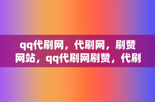 qq代刷网,代刷网,刷赞网站,qq代刷网刷赞,代刷网,qq代刷网,刷播放,网红业务网,小红书业务,视频号业务 第2张 qq代刷网,代刷网,刷赞网站,qq代刷网刷赞,代刷网,qq代刷网,刷播放,网红业务网,小红书业务,视频号业务 第2张
